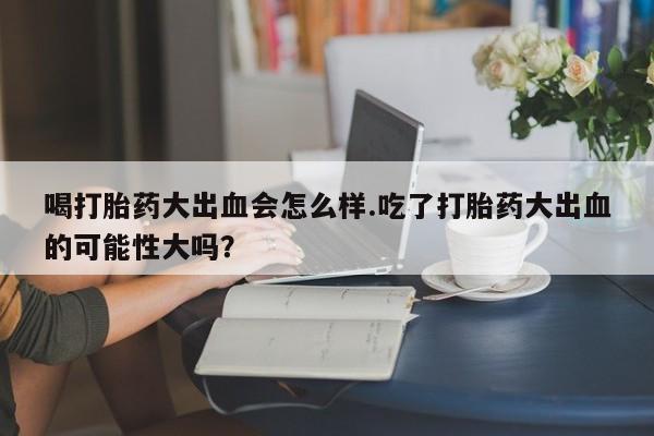 打胎药专卖微信打胎药购买私人微信喝打胎药大出血会怎么样.吃了打胎药大出血的可能性大吗?